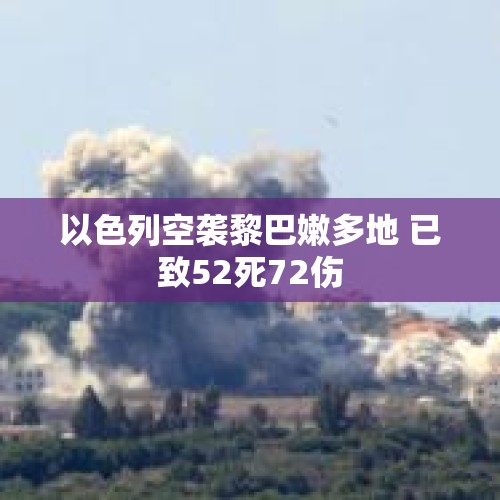 以色列空袭黎巴嫩多地 已致52死72伤