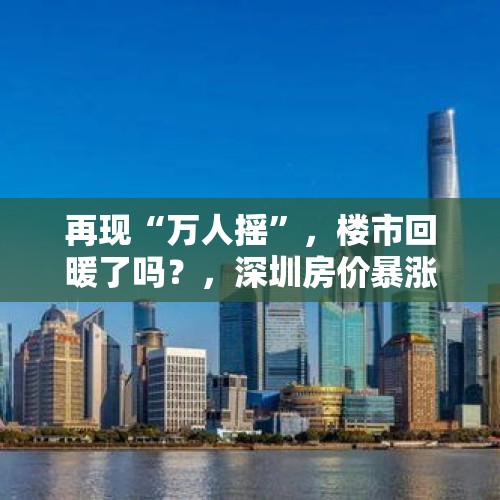 再现“万人摇”，楼市回暖了吗？，深圳房价暴涨被调查，调查后，房价是恢复上涨前？还是维持不变？