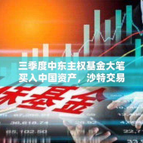 三季度中东主权基金大笔买入中国资产，沙特交易所迎来中国资产ETF