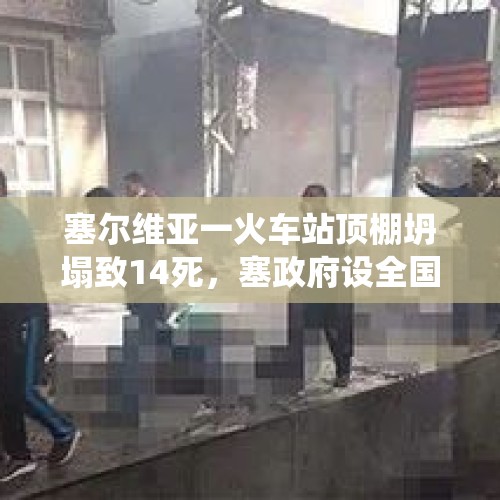 塞尔维亚一火车站顶棚坍塌致14死，塞政府设全国哀悼日，总统：严查追责！