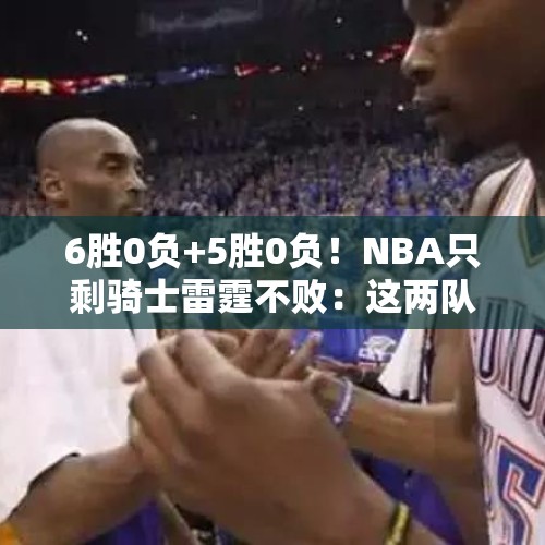 6胜0负+5胜0负！NBA只剩骑士雷霆不败：这两队能杀入总决赛吗？