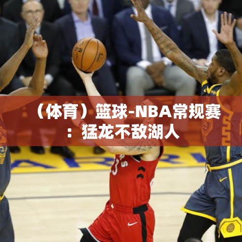 （体育）篮球-NBA常规赛：猛龙不敌湖人