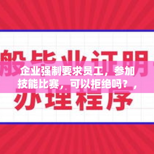 企业强制要求员工，参加技能比赛，可以拒绝吗？，挂牌价16000元/平方米，现在卖10500元，楼市怎么了？