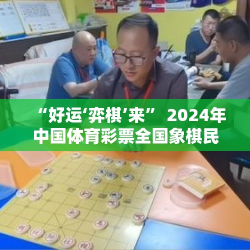 “好运‘弈棋’来” 2024年中国体育彩票全国象棋民间棋王争霸赛甘肃省总决赛圆满收官