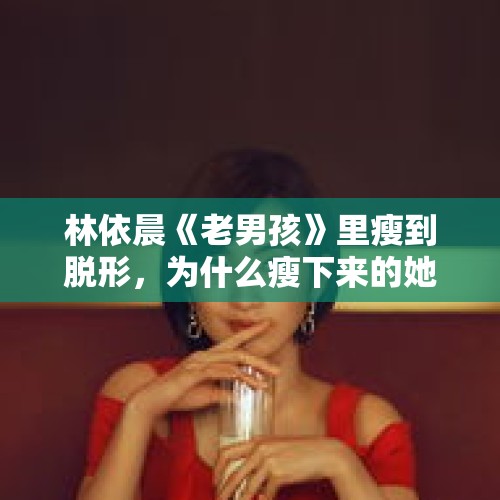 林依晨《老男孩》里瘦到脱形，为什么瘦下来的她少女感流失严重？，列车脱线亲历者发声