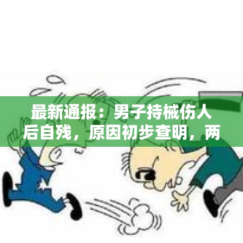 最新通报：男子持械伤人后自残，原因初步查明，两男子博眼球造谣被拘