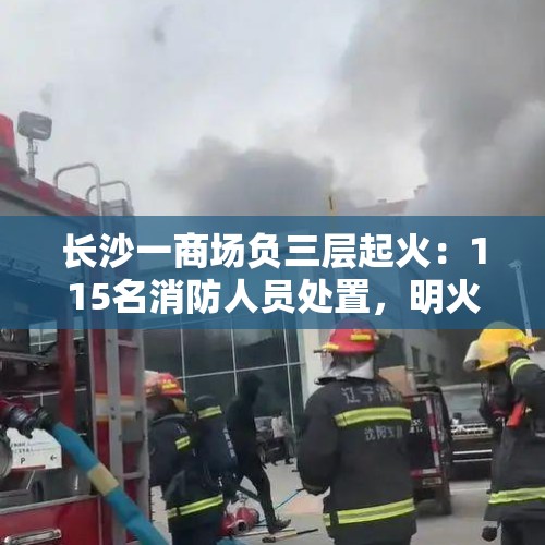 长沙一商场负三层起火：115名消防人员处置，明火扑灭、无伤亡