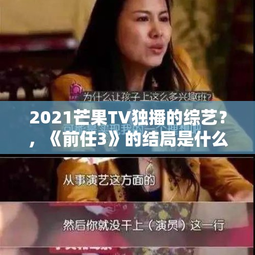 2021芒果TV独播的综艺？，《前任3》的结局是什么？林佳一直吃芒果后怎么了？