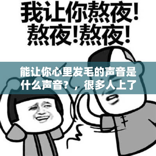 能让你心里发毛的声音是什么声音？，很多人上了大学以后，晚上就经常熬夜，认为早睡是浪费时间，那么漫漫长夜一般是怎么度过的呢？