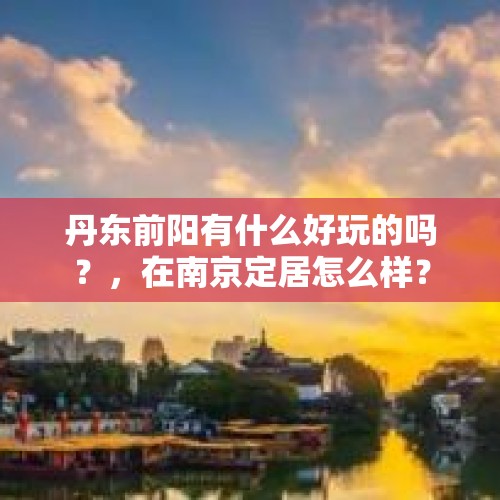 丹东前阳有什么好玩的吗？，在南京定居怎么样？