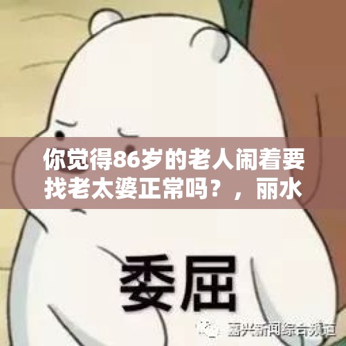 你觉得86岁的老人闹着要找老太婆正常吗？，丽水：86岁老人在公交车上抽烟，司机出言劝阻竟被老人一拳打伤致住院, 你怎么看？