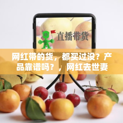 网红带的货，都买过没？产品靠谱吗？，网红去世妻子忙带货