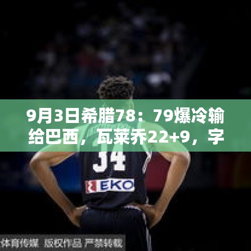 9月3日希腊78：79爆冷输给巴西，瓦莱乔22+9，字母哥13+4，你怎么评价？，这次3.21东航坠机事件，132名的乘客还能找到遗体吗？