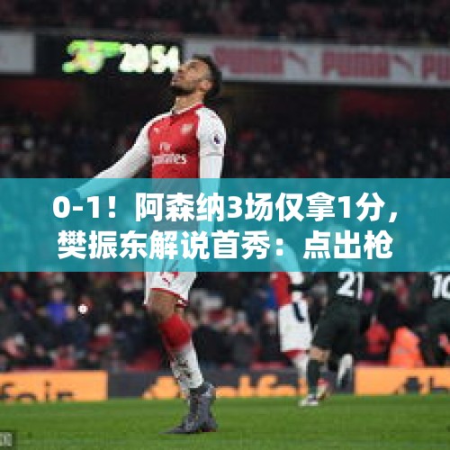 0-1！阿森纳3场仅拿1分，樊振东解说首秀：点出枪手2大问题