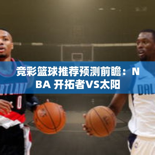 竞彩篮球推荐预测前瞻：NBA 开拓者VS太阳