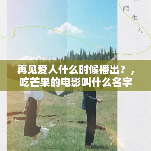 再见爱人什么时候播出？，吃芒果的电影叫什么名字？