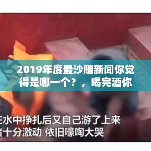 2019年度最沙雕新闻你觉得是哪一个？，喝完酒你干过最龌龊的一件事是什么？