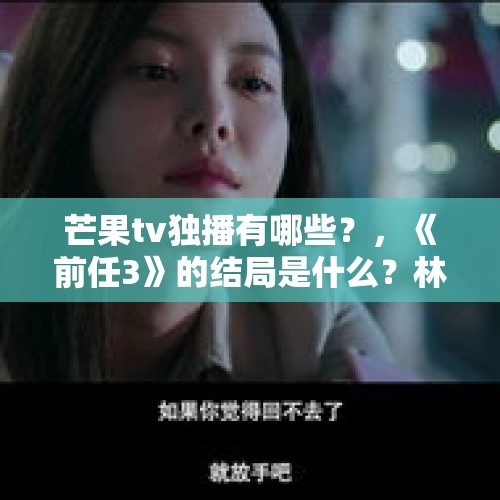 芒果tv独播有哪些？，《前任3》的结局是什么？林佳一直吃芒果后怎么了？