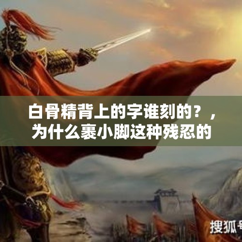 白骨精背上的字谁刻的？，为什么裹小脚这种残忍的行为，在当初的民间非常盛行？