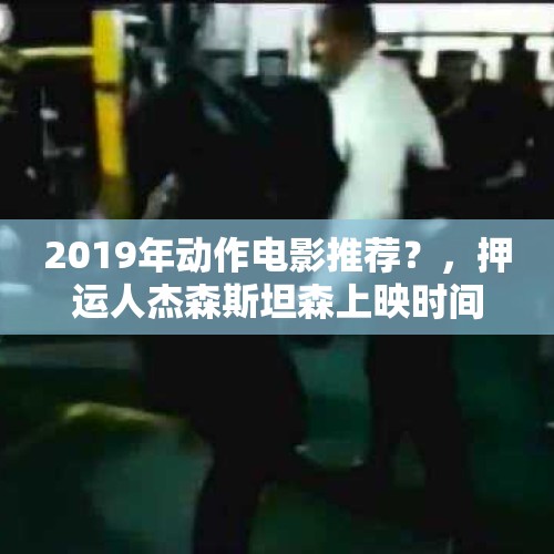 2019年动作电影推荐？，押运人杰森斯坦森上映时间？