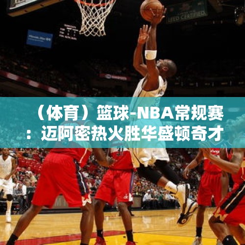 （体育）篮球-NBA常规赛：迈阿密热火胜华盛顿奇才