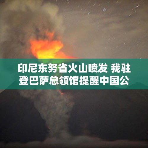 印尼东努省火山喷发 我驻登巴萨总领馆提醒中国公民勿进入警戒区域 - 今日头条