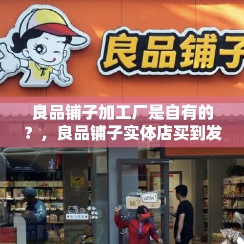 良品铺子加工厂是自有的？，良品铺子实体店买到发霉的怎么赔偿？