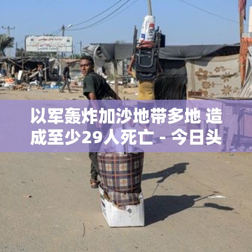 以军轰炸加沙地带多地 造成至少29人死亡 - 今日头条