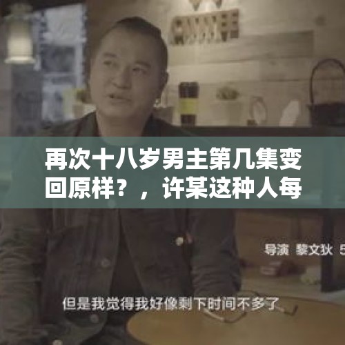 再次十八岁男主第几集变回原样？，许某这种人每天活的累不累？是什么情况让他动了杀心？