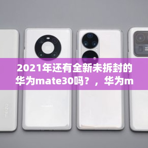 2021年还有全新未拆封的华为mate30吗？，华为mate60pro拆封用了还能退吗？