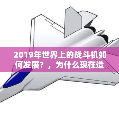 2019年世界上的战斗机如何发展？，为什么现在造的军用飞机都这么贵，动则上亿？