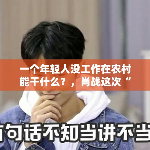 一个年轻人没工作在农村能干什么？，肖战这次“全网黑”，你会离开吗？怎么看？