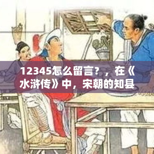 12345怎么留言？，在《水浒传》中，宋朝的知县、知府、知州等官职分别对应现在的什么官职？对此你如何评价？