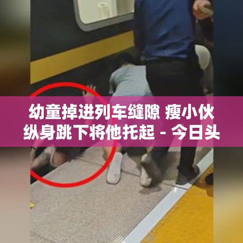 幼童掉进列车缝隙 瘦小伙纵身跳下将他托起 - 今日头条