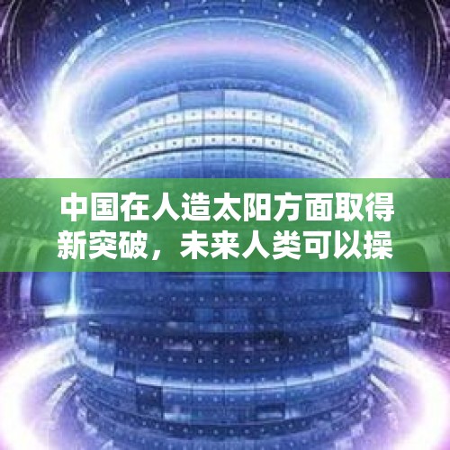 中国在人造太阳方面取得新突破，未来人类可以操控核聚变吗？，我国人造太阳能照到哪几个省？