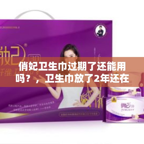 俏妃卫生巾过期了还能用吗？，卫生巾放了2年还在保质期能用吗？