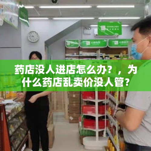 药店没人进店怎么办？，为什么药店乱卖价没人管？