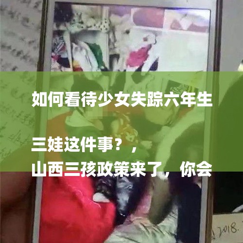 如何看待少女失踪六年生三娃这件事？，
山西三孩政策来了，你会生吗？