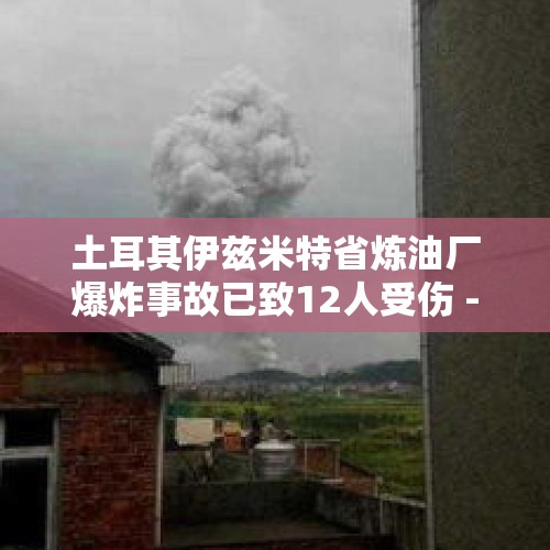 土耳其伊兹米特省炼油厂爆炸事故已致12人受伤 - 今日头条