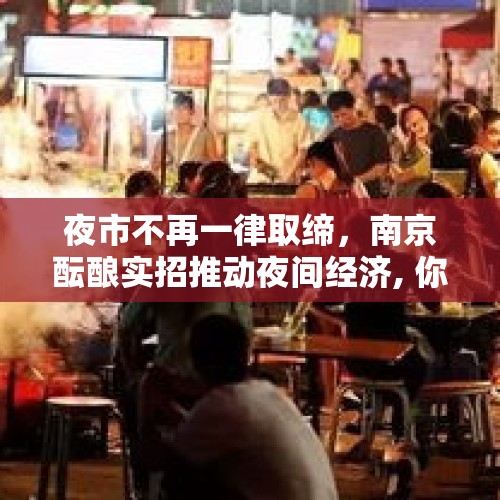 夜市不再一律取缔，南京酝酿实招推动夜间经济, 你怎么看？，现在回河南能不能回去？