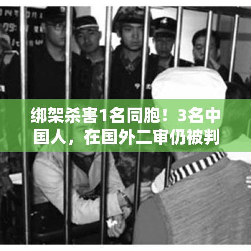 绑架杀害1名同胞！3名中国人，在国外二审仍被判死刑 - 今日头条