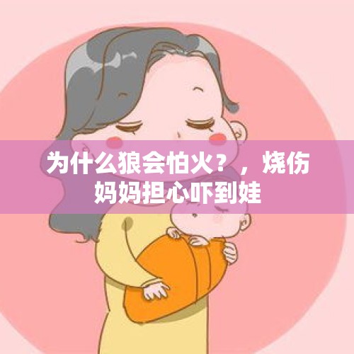 为什么狼会怕火？，烧伤妈妈担心吓到娃