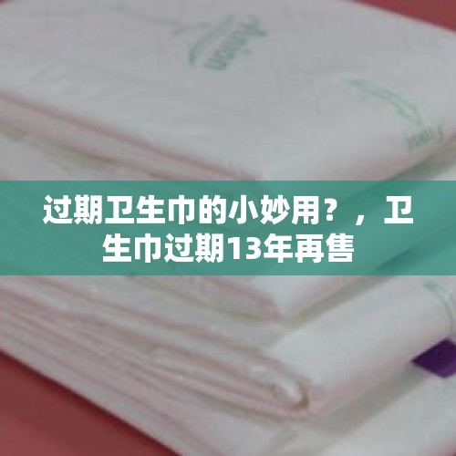 过期卫生巾的小妙用？，卫生巾过期13年再售