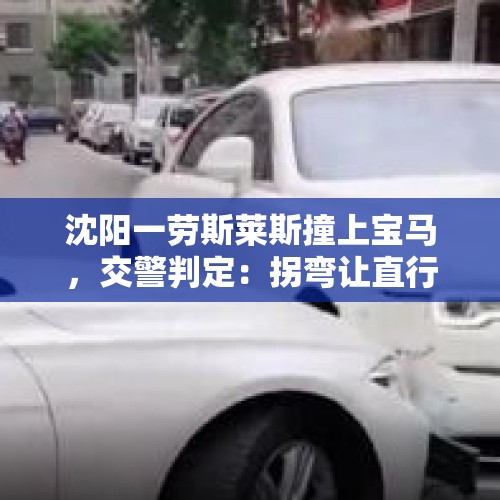 沈阳一劳斯莱斯撞上宝马，交警判定：拐弯让直行，宝马负全责, 你怎么看？，白色小轿车和劳斯莱斯相撞谁全责？