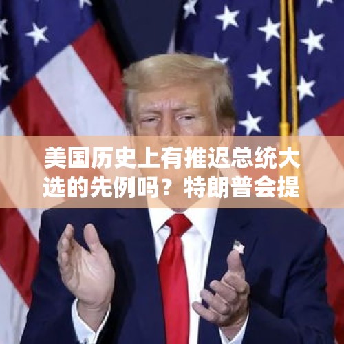 美国历史上有推迟总统大选的先例吗？特朗普会提出推迟大选要求吗？，特朗普建议推迟美国大选，如果实现，谁是最大的受益者？