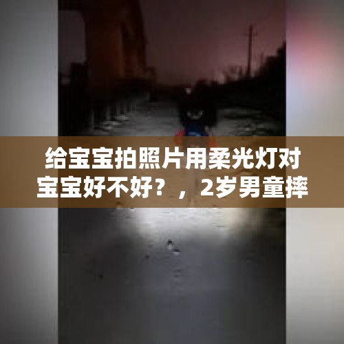 给宝宝拍照片用柔光灯对宝宝好不好？，2岁男童摔进滚烫的油锅里，这事你怎么看？