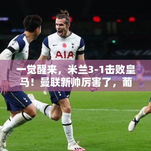 一觉醒来，米兰3-1击败皇马！曼联新帅厉害了，葡体4球狂胜曼城！ - 今日头条