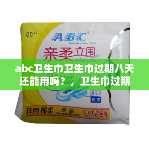 abc卫生巾卫生巾过期八天还能用吗？，卫生巾过期了几个月还能用吗？