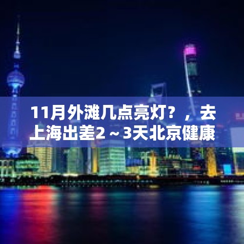 11月外滩几点亮灯？，去上海出差2～3天北京健康宝会弹窗吗？