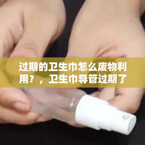 过期的卫生巾怎么废物利用？，卫生巾导管过期了可以使用吗？